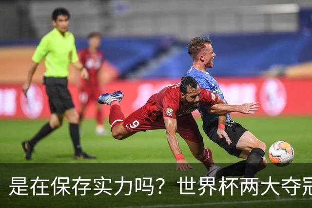 是在保存实力吗？世界杯两大夺冠热门热身赛同时“翻车”